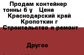 Продам контейнер 3 тонны б/у › Цена ­ 20 000 - Краснодарский край, Кропоткин г. Строительство и ремонт » Другое   